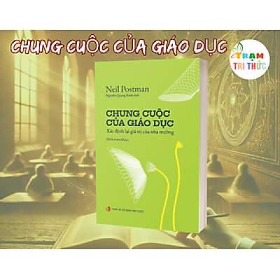 Chung cuộc của giáo dục – Khi giáo dục không còn chỉ là chuyện thi cử - Neil Postman - Nhà Xuất Bản Tri Thức