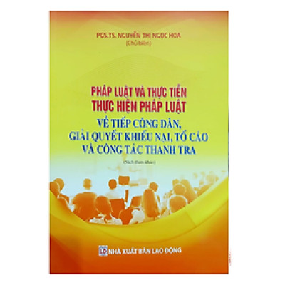 Pháp luật và thực tiễn thực hiện pháp luật về tiếp công dân giải quyết khiếu nại tố cáo và công tác thanh tra - Nguyễn Hoa - Nhà xuất bản lao động