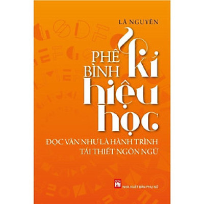 Sách - Phê Bình Kí Hiệu Học - Đọc Văn Như Là Hành Trình Tái Thiết Ngôn Ngữ - NXB Phụ Nữ