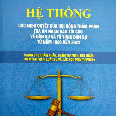 Hệ Thống Các Nghị Quyết Của Hội Đồng Thẩm Phán Tòa Án Nhân Dân Tối Cao Về Dân Sự Và Tố Tụng Dân Sự Từ Năm 1990 Đến 2023 (Dành Cho Phẩm Phán, Thẩm Tra Viên, Hội Thẩm, Kiểm Soát Viên, Luật Sự Và Các Học Viên Tư Pháp)