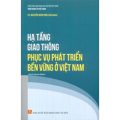 Hạ Tầng Giao Thông Phục Vụ Phát Triển Bền Vững Ở Việt Nam (Sách chuyên khảo) - Viện Kinh Tế Việt Nam - TS. Nguyễn Đình Hòa (Chủ biên)