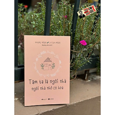TÂM TA LÀ NGÔI NHÀ, NGÔI NHÀ NHỎ CÓ HOA - Maxime Morin & Cathia Morin – Thái Hà Books
