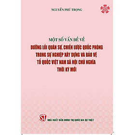 Một số vấn đề về đường lối quân sự, chiến lược quốc phòng trong sự nghiệp xây dựng và bảo vệ Tổ quốc Việt Nam xã hội chủ nghĩa thời kỳ mới (Bìa mềm)