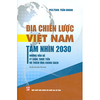 Địa Chiến Lược Việt Nam Tầm Nhìn 2030 Những Vấn Đề Lý Luận, Thực Tiễn Và Thích Ứng Chính Sách - PGS. TSKH. Trần Khánh