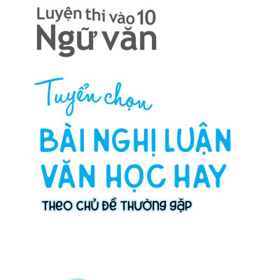 Luyện Thi Vào 10 Ngữ Văn - Tuyển Chọn Bài Nghị Luận Văn Học Hay Theo Chủ Đề Thường Gặp (MGB)