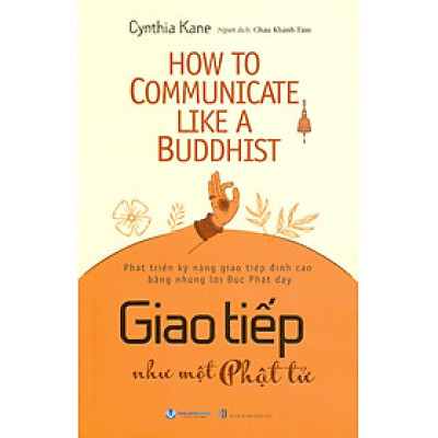 Giao Tiếp Như Một Phật Tử - Phát Triển Kỹ Năng Giao Tiếp Đỉnh Cao Bằng Những Lời Đức Phật Dạy - Cynthia Kane; Châu Khánh Tâm dịch