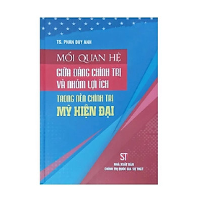 Sách - Mối quan hệ giữa đảng chính trị và nhóm lợi ích trong nền chính trị Mỹ hiện đại - Phan Duy Anh - Nhà xuất bản Chính trị quốc gia Sự thật