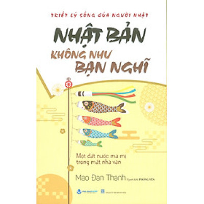 Nhật Bản Không Như Bạn Nghĩ - Một Đất Nước Ma Mị Trong Mắt Nhà Văn (Triết Lý Sống Của Người Nhật) - Mao Đan Thanh; Phong Yên dịch